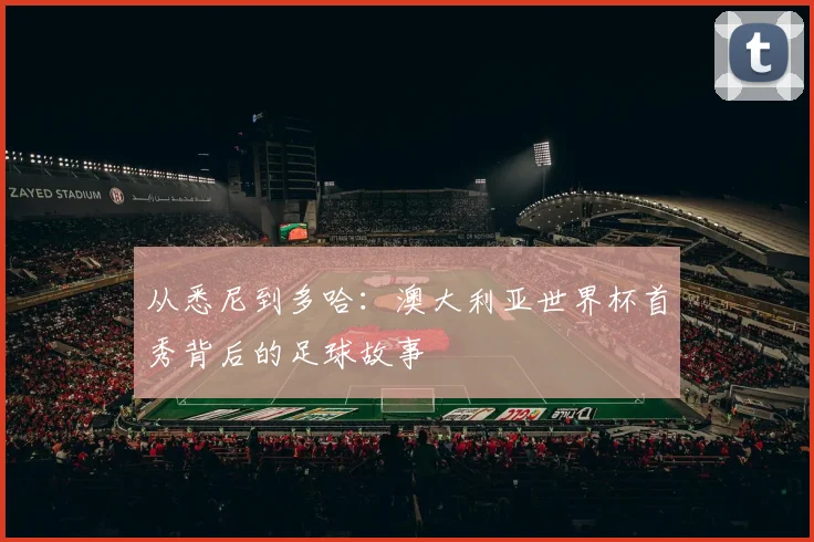 从悉尼到多哈：澳大利亚世界杯首秀背后的足球故事