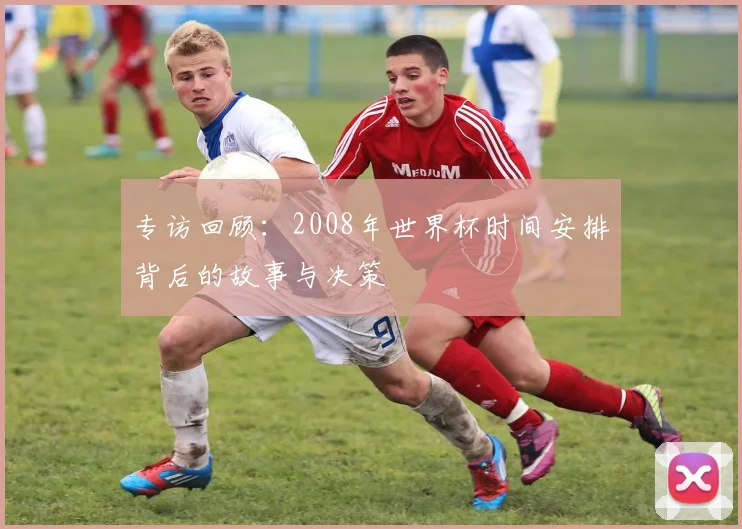 专访回顾：2008年世界杯时间安排背后的故事与决策