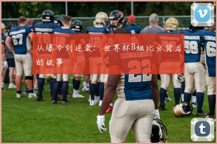 从爆冷到逆袭：世界杯B组比分背后的故事