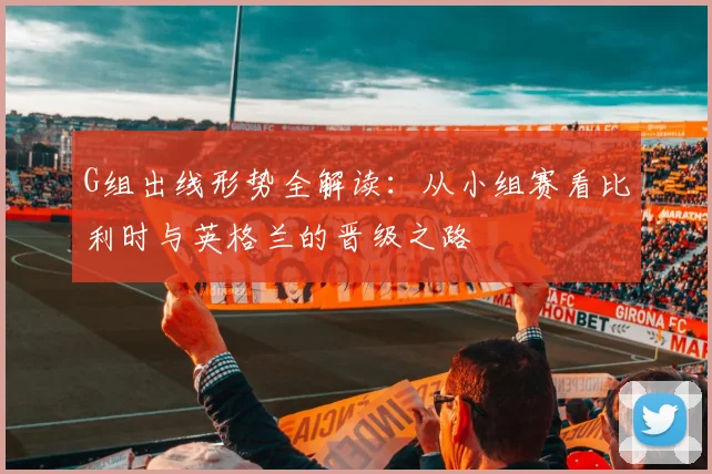 G组出线形势全解读：从小组赛看比利时与英格兰的晋级之路