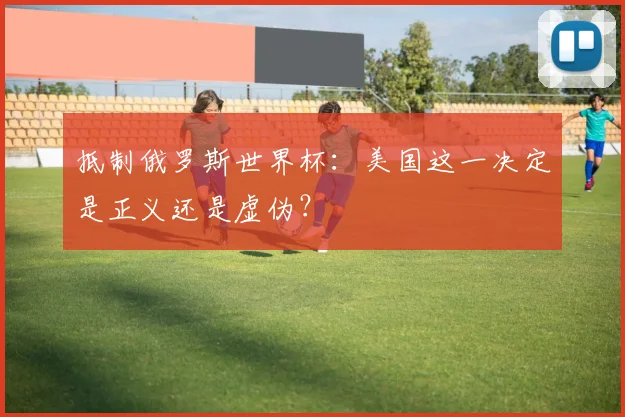 抵制俄罗斯世界杯：美国这一决定是正义还是虚伪？
