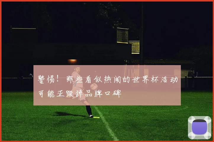 警惕！那些看似热闹的世界杯活动可能正毁掉品牌口碑