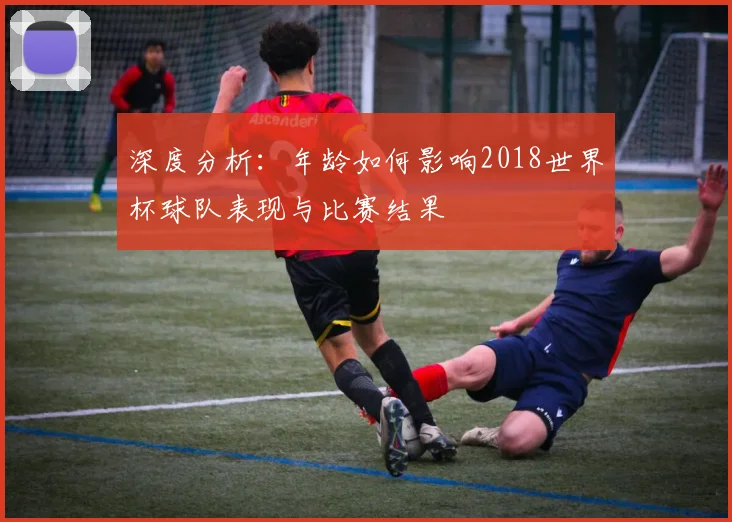 深度分析：年龄如何影响2018世界杯球队表现与比赛结果